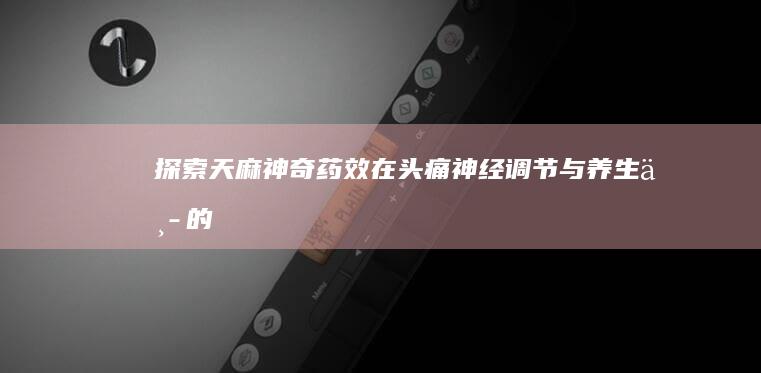 探索天麻：神奇药效在头痛、神经调节与养生中的多功能作用