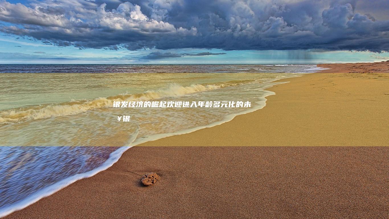 银发经济的崛起：欢迎进入年龄多元化的未来 (银发经济的崛起将带动的行业有)