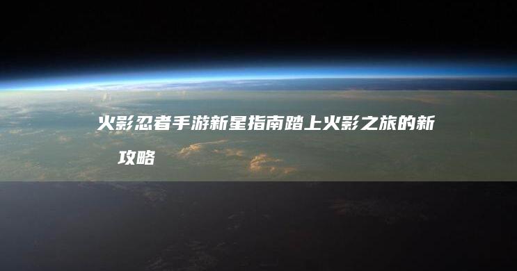 火影忍者手游新星指南-踏上火影之旅的新手攻略